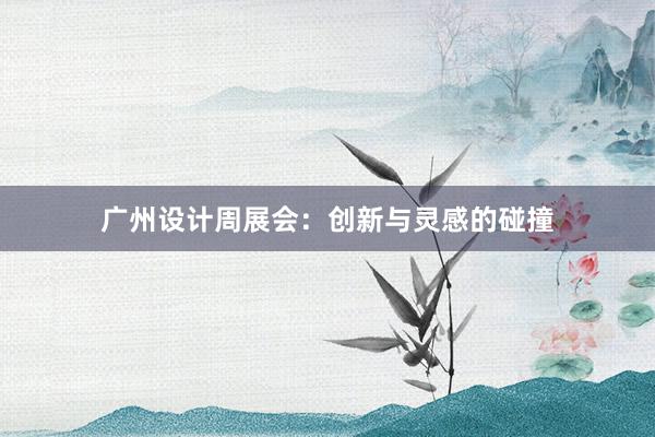 广州设计周展会：创新与灵感的碰撞