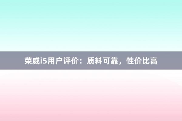 荣威i5用户评价：质料可靠，性价比高